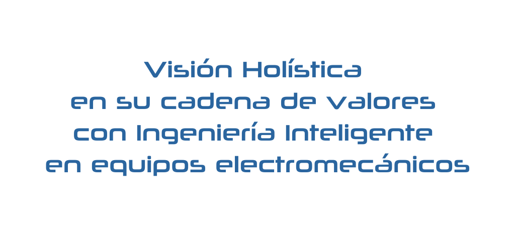 Visión Holística en su cadena de valores con Ingeniería Inteligente en equipos electromecánicos